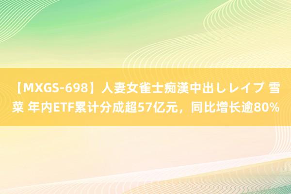 【MXGS-698】人妻女雀士痴漢中出しレイプ 雪菜 年内ETF累计分成超57亿元，同比增长逾80%