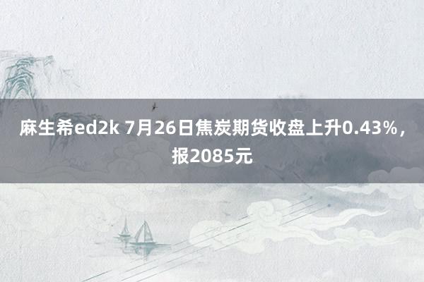 麻生希ed2k 7月26日焦炭期货收盘上升0.43%，报2085元