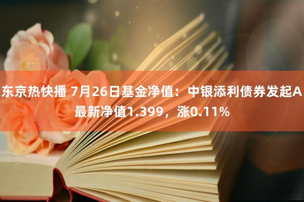 东京热快播 7月26日基金净值：中银添利债券发起A最新净值1.399，涨0.11%