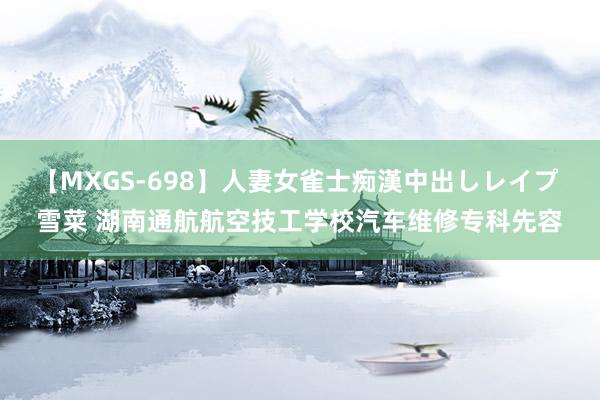 【MXGS-698】人妻女雀士痴漢中出しレイプ 雪菜 湖南通航航空技工学校汽车维修专科先容