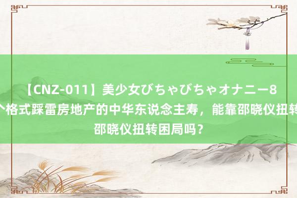 【CNZ-011】美少女びちゃびちゃオナニー8時間 多个格式踩雷房地产的中华东说念主寿，能靠邵晓仪扭转困局吗？