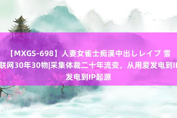 【MXGS-698】人妻女雀士痴漢中出しレイプ 雪菜 互联网30年30物|采集体裁二十年流变，从用爱发电到IP起源