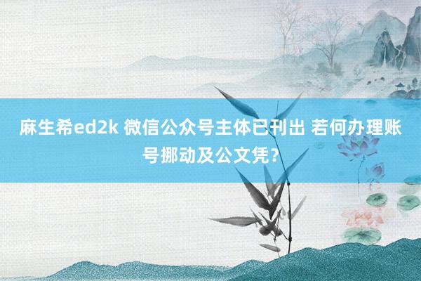 麻生希ed2k 微信公众号主体已刊出 若何办理账号挪动及公文凭？