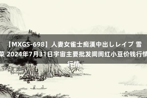 【MXGS-698】人妻女雀士痴漢中出しレイプ 雪菜 2024年7月31日宇宙主要批发阛阓红小豆价钱行情