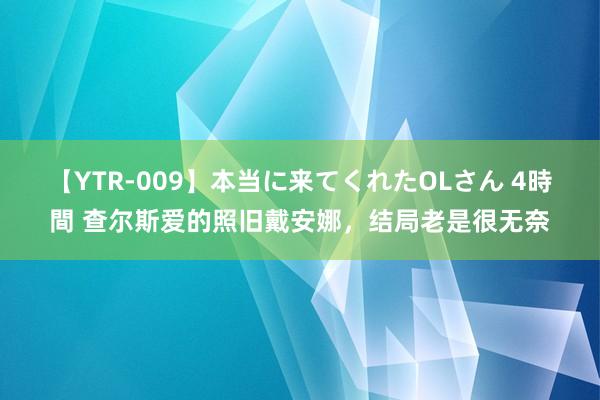 【YTR-009】本当に来てくれたOLさん 4時間 查尔斯爱的照旧戴安娜，结局老是很无奈