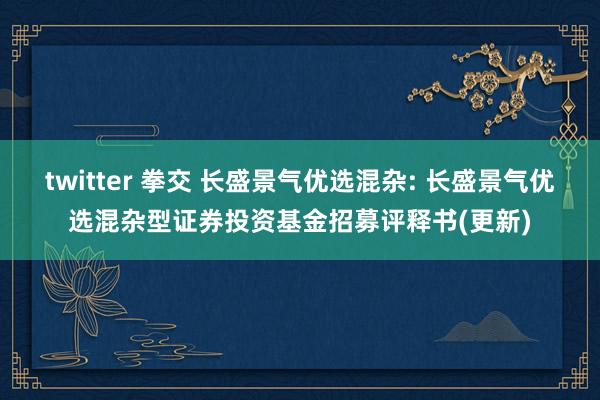 twitter 拳交 长盛景气优选混杂: 长盛景气优选混杂型证券投资基金招募评释书(更新)