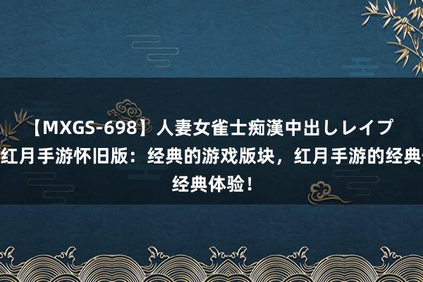 【MXGS-698】人妻女雀士痴漢中出しレイプ 雪菜 红月手游怀旧版：经典的游戏版块，红月手游的经典体验！