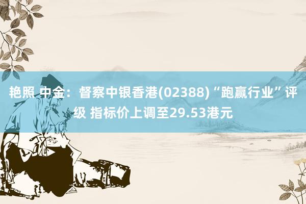 艳照 中金：督察中银香港(02388)“跑赢行业”评级 指标价上调至29.53港元