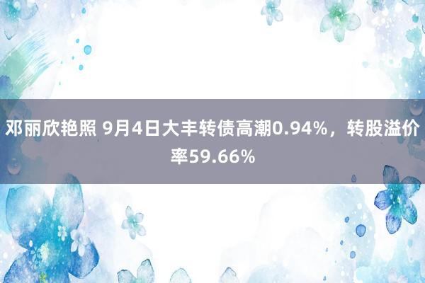 邓丽欣艳照 9月4日大丰转债高潮0.94%，转股溢价率59.66%