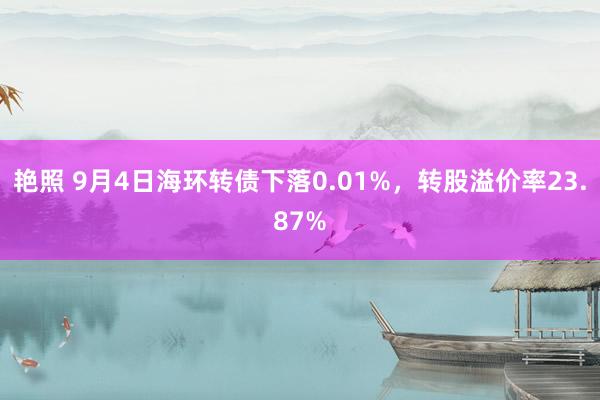 艳照 9月4日海环转债下落0.01%，转股溢价率23.87%