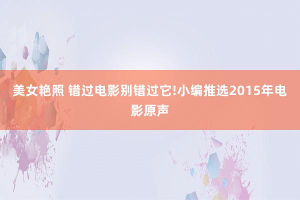 美女艳照 错过电影别错过它!小编推选2015年电影原声