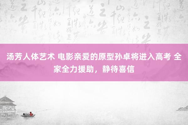 汤芳人体艺术 电影亲爱的原型孙卓将进入高考 全家全力援助，静待喜信