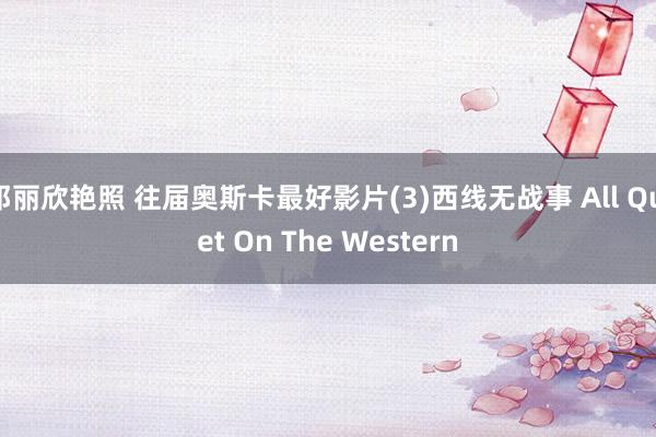 邓丽欣艳照 往届奥斯卡最好影片(3)西线无战事 All Quiet On The Western