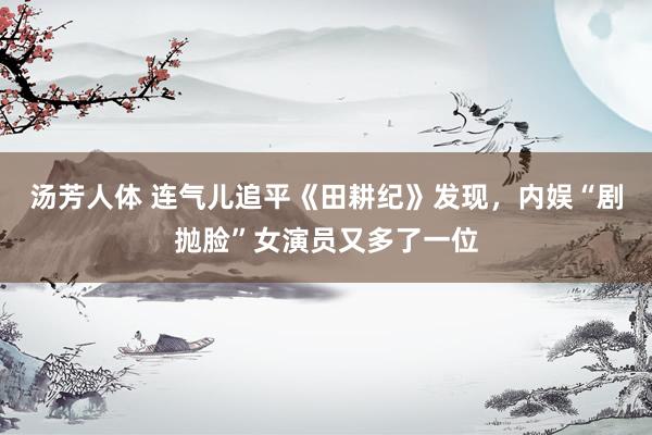 汤芳人体 连气儿追平《田耕纪》发现，内娱“剧抛脸”女演员又多了一位